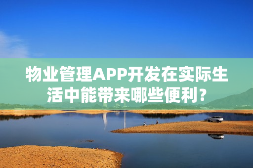 物业管理APP开发在实际生活中能带来哪些便利？
