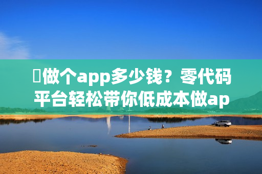 ​做个app多少钱？零代码平台轻松带你低成本做app