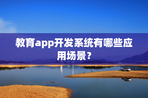 教育app开发系统有哪些应用场景？
