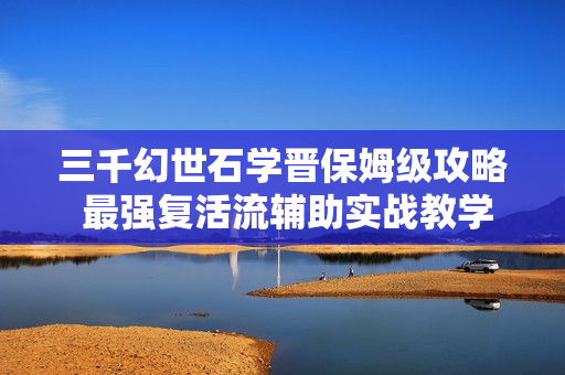 三千幻世石学晋保姆级攻略 最强复活流辅助实战教学