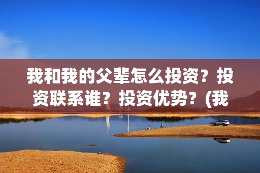 我和我的父辈怎么投资？投资联系谁？投资优势？(我和我的父辈说的是啥)