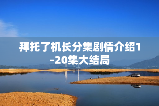 拜托了机长分集剧情介绍1-20集大结局