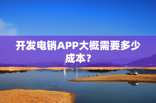 开发电销APP大概需要多少成本？