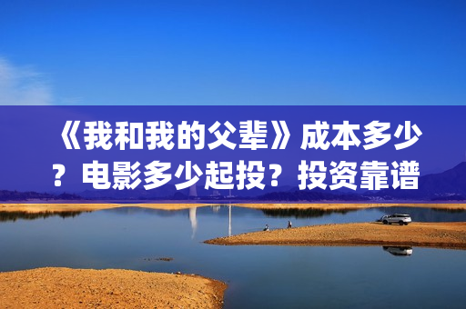 《我和我的父辈》成本多少？电影多少起投？投资靠谱吗？(《我和我的父辈》)