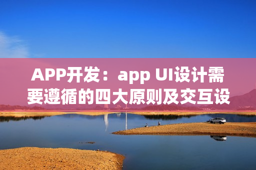 APP开发：app UI设计需要遵循的四大原则及交互设计技巧