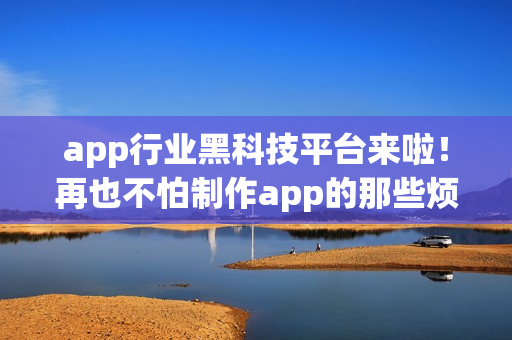 app行业黑科技平台来啦！再也不怕制作app的那些烦恼