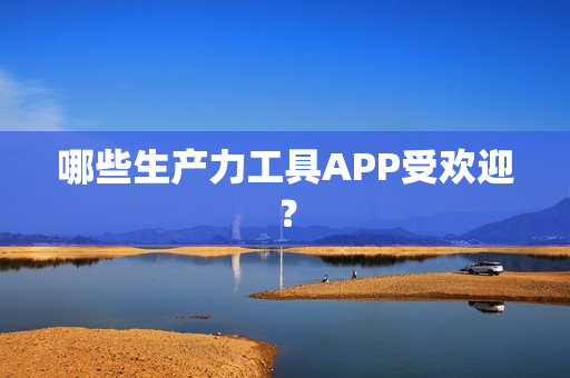 哪些生产力工具APP受欢迎？