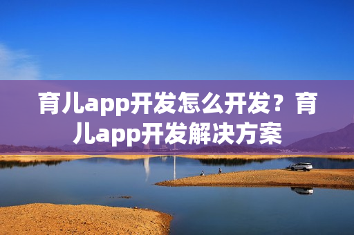 育儿app开发怎么开发？育儿app开发解决方案