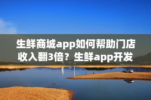 生鲜商城app如何帮助门店收入翻3倍？生鲜app开发需要多少钱？