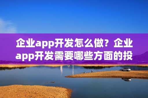企业app开发怎么做？企业app开发需要哪些方面的投入？