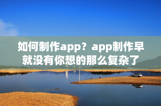如何制作app？app制作早就没有你想的那么复杂了