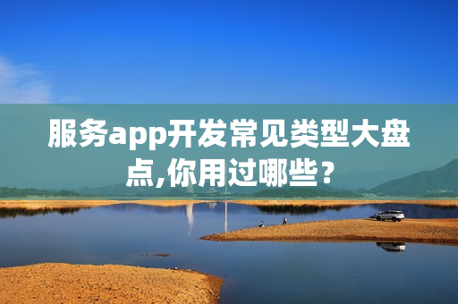 服务app开发常见类型大盘点,你用过哪些？