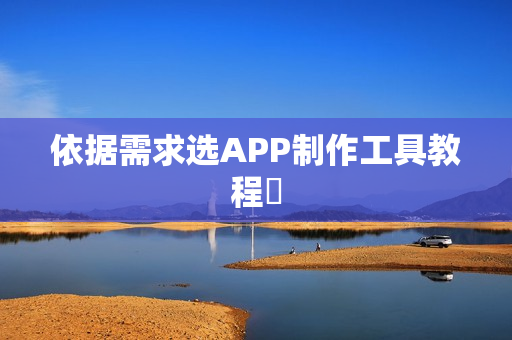 依据需求选APP制作工具教程‌