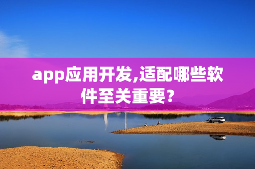app应用开发,适配哪些软件至关重要？