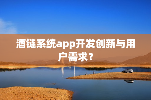 酒链系统app开发创新与用户需求？