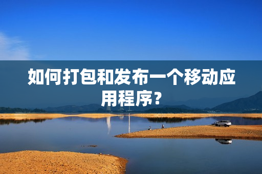 如何打包和发布一个移动应用程序？