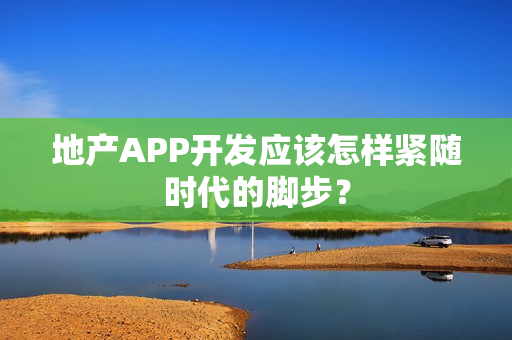 地产APP开发应该怎样紧随时代的脚步？