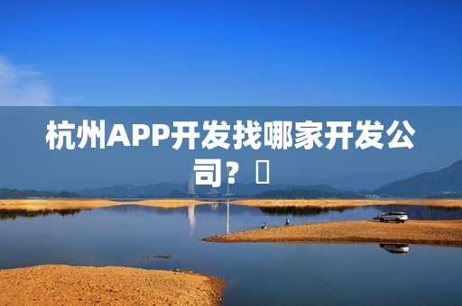 杭州APP开发找哪家开发公司？​