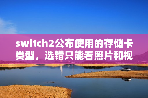 switch2公布使用的存储卡类型，选错只能看照片和视频