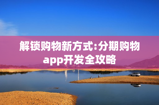 解锁购物新方式:分期购物app开发全攻略