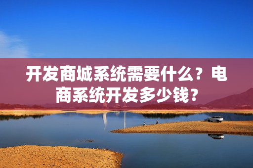 开发商城系统需要什么？电商系统开发多少钱？
