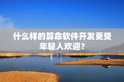 什么样的算命软件开发更受年轻人欢迎？