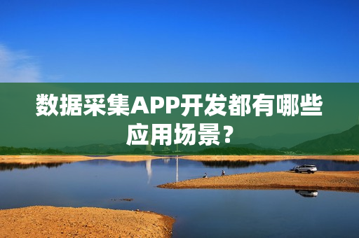 数据采集APP开发都有哪些应用场景？