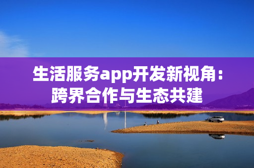生活服务app开发新视角:跨界合作与生态共建