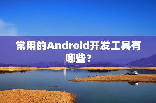 常用的Android开发工具有哪些？