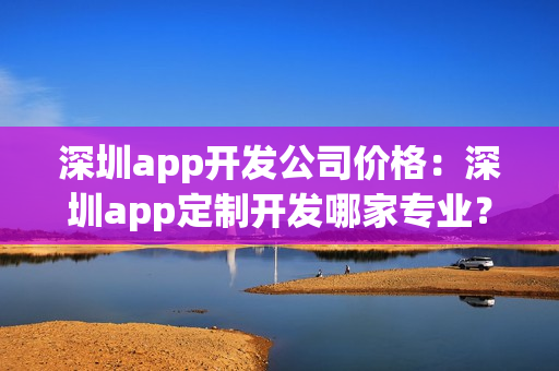 深圳app开发公司价格：深圳app定制开发哪家专业？