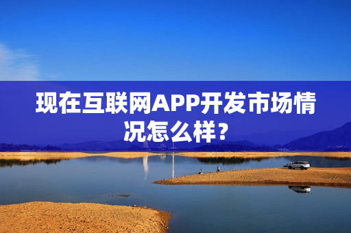 现在互联网APP开发市场情况怎么样？