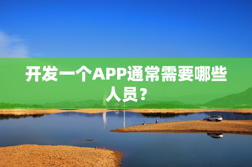 开发一个APP通常需要哪些人员？