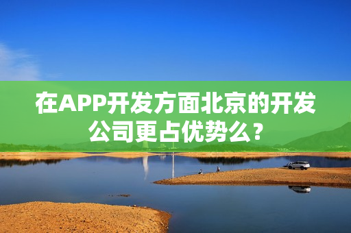 在APP开发方面北京的开发公司更占优势么？