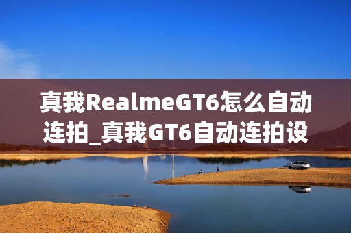 真我RealmeGT6怎么自动连拍_真我GT6自动连拍设置位置