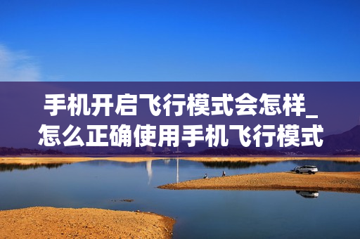 手机开启飞行模式会怎样_怎么正确使用手机飞行模式