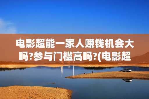 电影超能一家人赚钱机会大吗?参与门槛高吗?(电影超能一家人的在线观看)