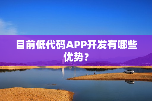 目前低代码APP开发有哪些优势？