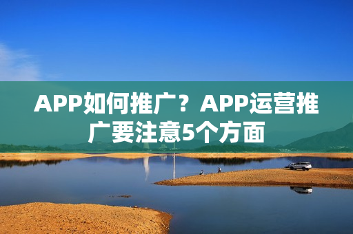 APP如何推广？APP运营推广要注意5个方面