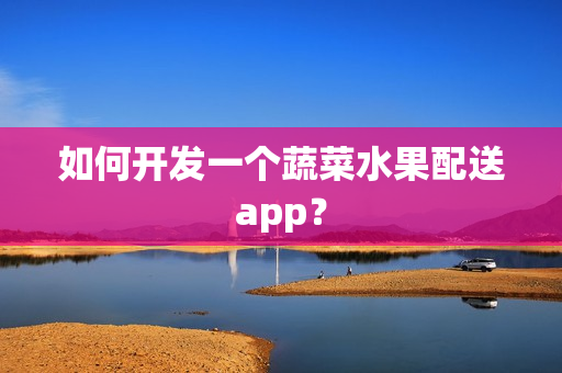 如何开发一个蔬菜水果配送app？