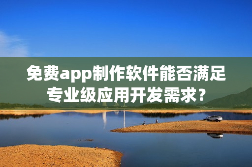 免费app制作软件能否满足专业级应用开发需求？