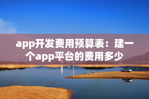app开发费用预算表：建一个app平台的费用多少