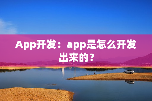 App开发：app是怎么开发出来的？
