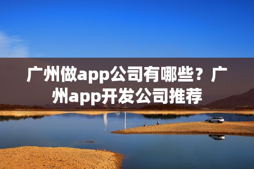 广州做app公司有哪些？广州app开发公司推荐