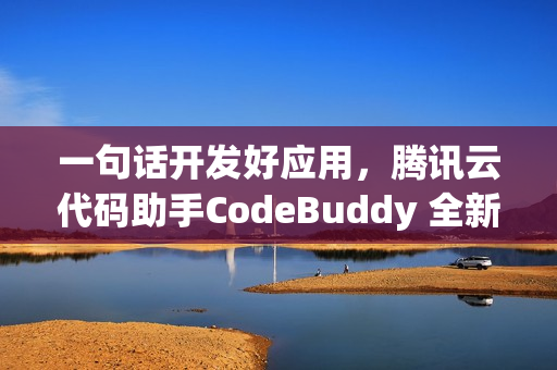 一句话开发好应用，腾讯云代码助手CodeBuddy 全新升级