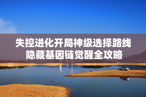 失控进化开局神级选择路线 隐藏基因链觉醒全攻略