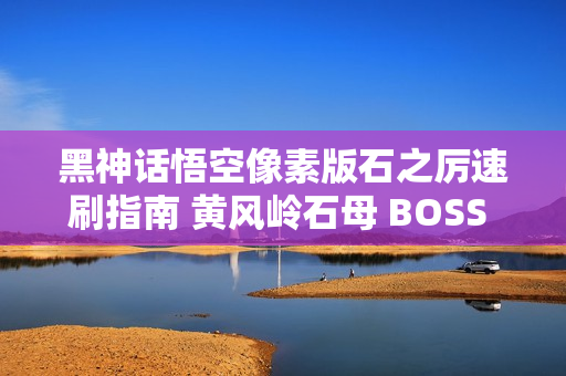 黑神话悟空像素版石之厉速刷指南 黄风岭石母 BOSS 全攻略