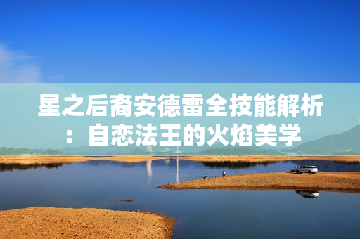 星之后裔安德雷全技能解析：自恋法王的火焰美学