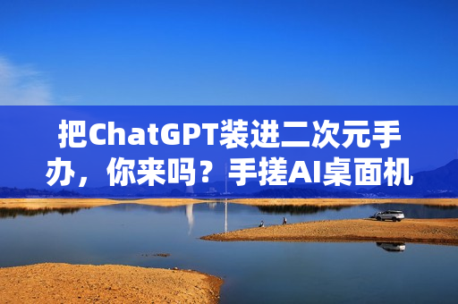 把ChatGPT装进二次元手办，你来吗？手搓AI桌面机器人实录（一）