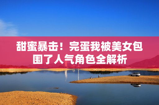 甜蜜暴击！完蛋我被美女包围了人气角色全解析