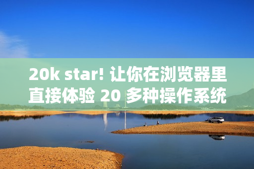 20k star! 让你在浏览器里直接体验 20 多种操作系统！
